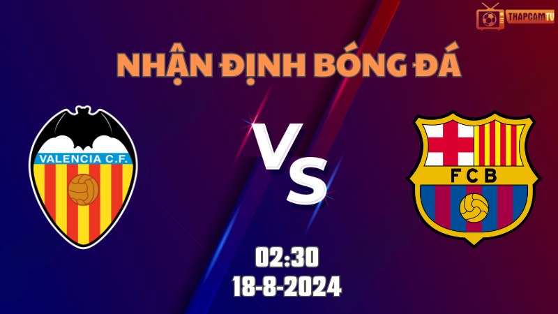 Nhận định bóng đá Valencia vs Barca 02h30 ngày 18/8